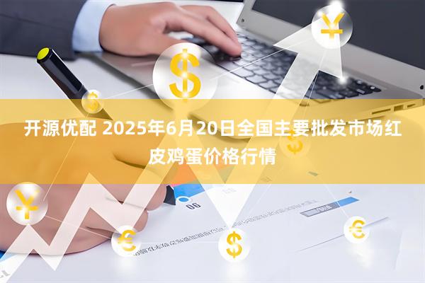 开源优配 2025年6月20日全国主要批发市场红皮鸡蛋价格行情