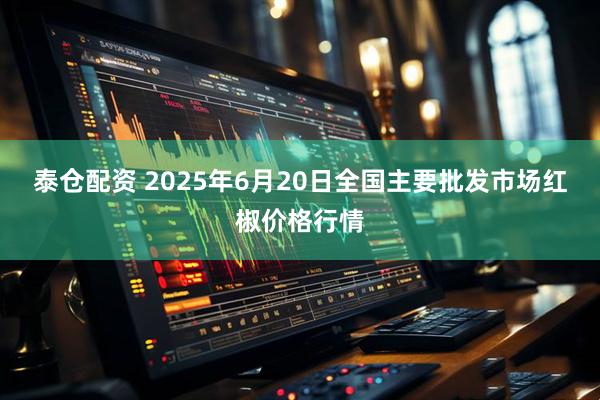 泰仓配资 2025年6月20日全国主要批发市场红椒价格行情