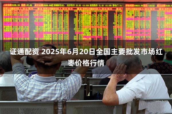 证通配资 2025年6月20日全国主要批发市场红枣价格行情