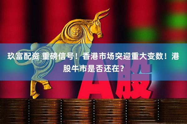 玖富配资 重磅信号！香港市场突迎重大变数！港股牛市是否还在？