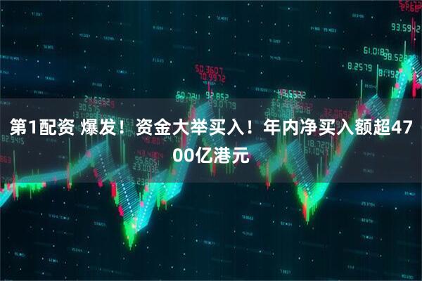 第1配资 爆发！资金大举买入！年内净买入额超4700亿港元
