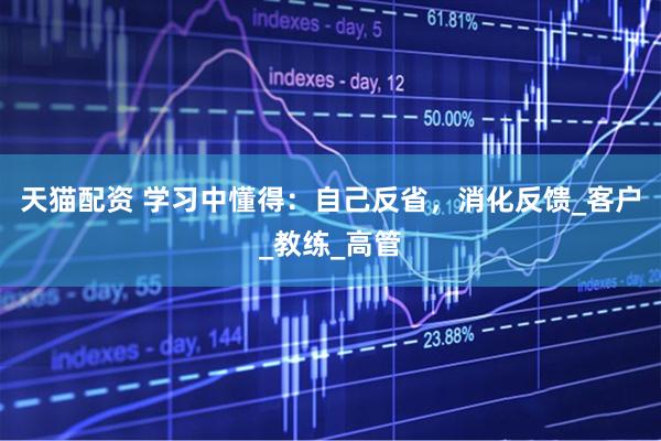 天猫配资 学习中懂得：自己反省，消化反馈_客户_教练_高管