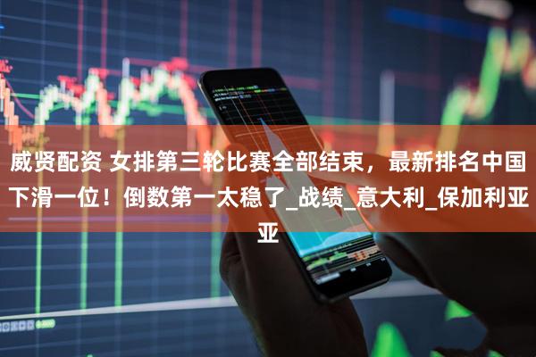 威贤配资 女排第三轮比赛全部结束，最新排名中国下滑一位！倒数第一太稳了_战绩_意大利_保加利亚