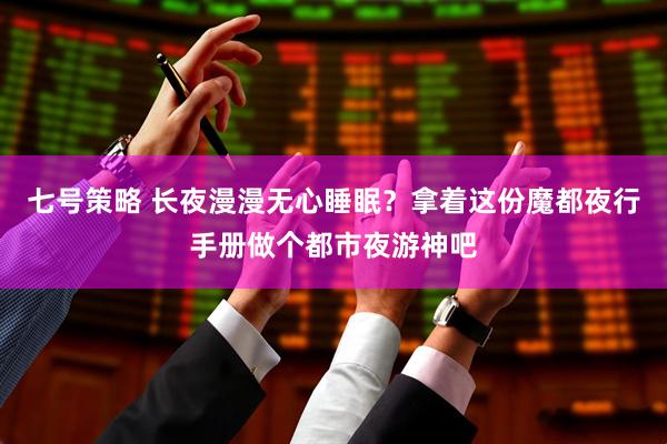 七号策略 长夜漫漫无心睡眠？拿着这份魔都夜行手册做个都市夜游神吧