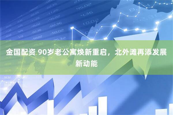 金国配资 90岁老公寓焕新重启，北外滩再添发展新动能