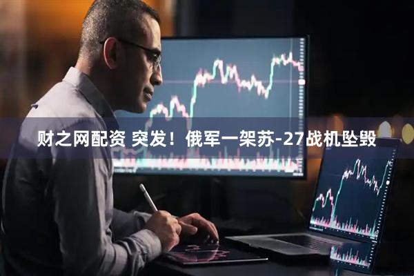 财之网配资 突发！俄军一架苏-27战机坠毁