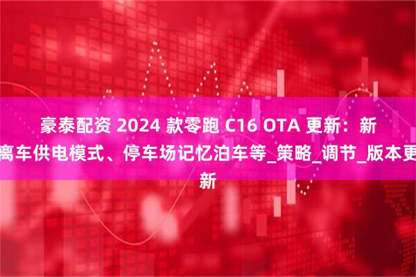豪泰配资 2024 款零跑 C16 OTA 更新：新增离车供电模式、停车场记忆泊车等_策略_调节_版本更新