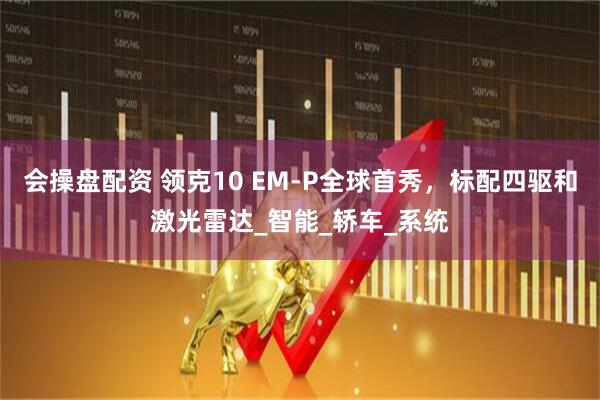 会操盘配资 领克10 EM-P全球首秀，标配四驱和激光雷达_智能_轿车_系统