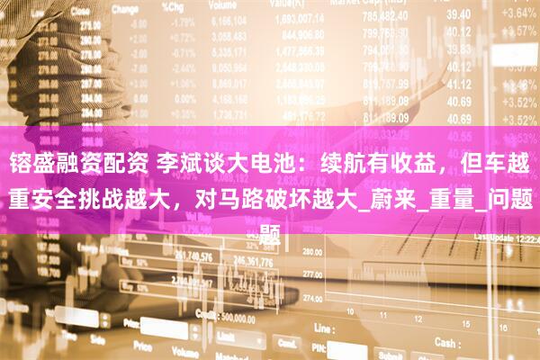 镕盛融资配资 李斌谈大电池：续航有收益，但车越重安全挑战越大，对马路破坏越大_蔚来_重量_问题
