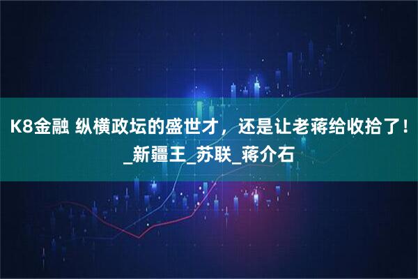 K8金融 纵横政坛的盛世才，还是让老蒋给收拾了！_新疆王_苏联_蒋介石