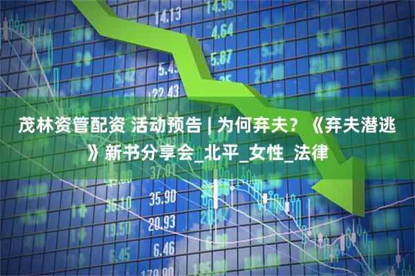 茂林资管配资 活动预告 | 为何弃夫？《弃夫潜逃》新书分享会_北平_女性_法律