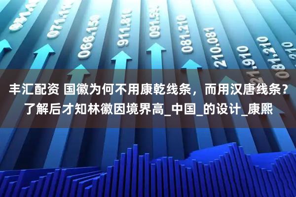 丰汇配资 国徽为何不用康乾线条，而用汉唐线条？了解后才知林徽因境界高_中国_的设计_康熙