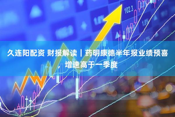 久连阳配资 财报解读｜药明康德半年报业绩预喜，增速高于一季度