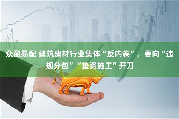 众盈易配 建筑建材行业集体“反内卷”，要向“违规分包”“垫资施工”开刀