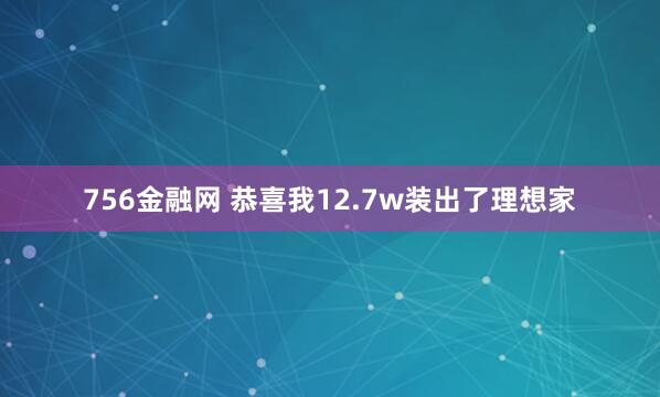 756金融网 恭喜我12.7w装出了理想家