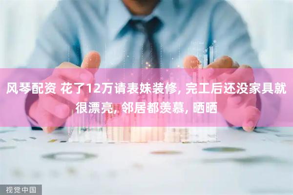 风琴配资 花了12万请表妹装修, 完工后还没家具就很漂亮, 邻居都羡慕, 晒晒