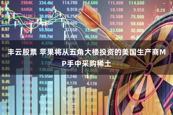 丰云股票 苹果将从五角大楼投资的美国生产商MP手中采购稀土