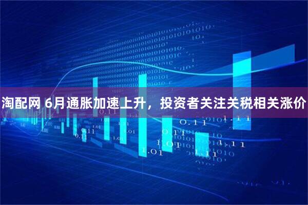 淘配网 6月通胀加速上升，投资者关注关税相关涨价