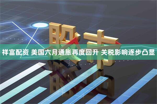 祥富配资 美国六月通胀再度回升 关税影响逐步凸显
