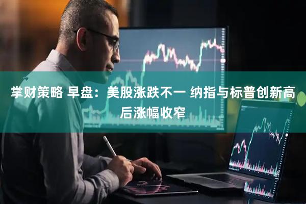 掌财策略 早盘：美股涨跌不一 纳指与标普创新高后涨幅收窄