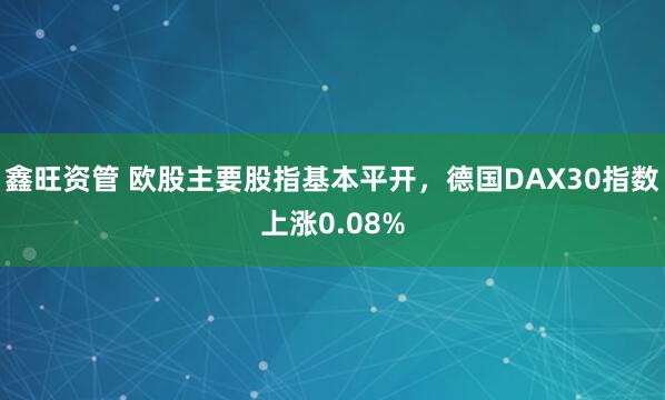 鑫旺资管 欧股主要股指基本平开，德国DAX30指数上涨0.08%