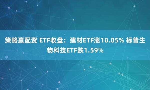 策略赢配资 ETF收盘：建材ETF涨10.05% 标普生物科技ETF跌1.59%