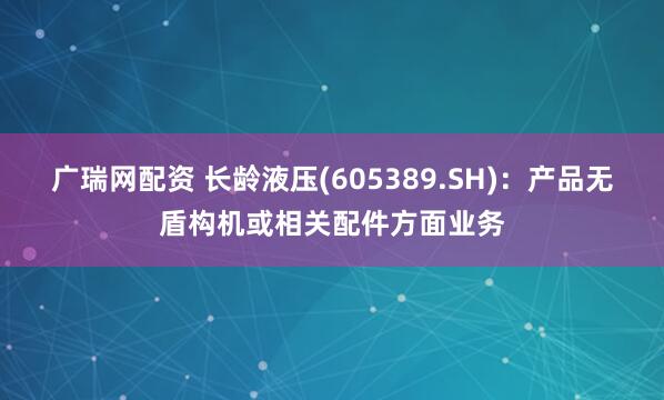 广瑞网配资 长龄液压(605389.SH)：产品无盾构机或相关配件方面业务