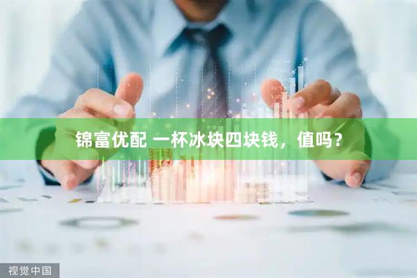 锦富优配 一杯冰块四块钱，值吗？
