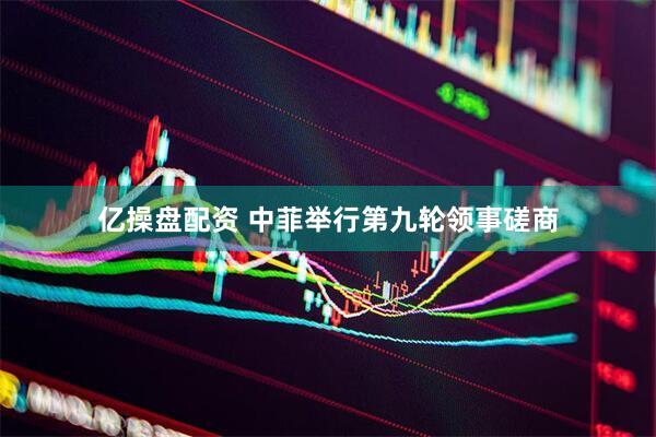 亿操盘配资 中菲举行第九轮领事磋商