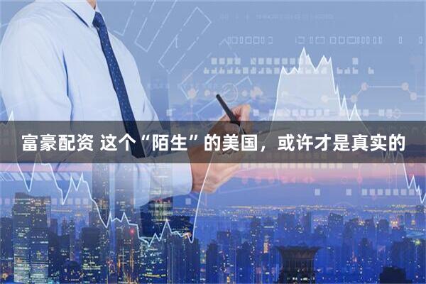 富豪配资 这个“陌生”的美国，或许才是真实的