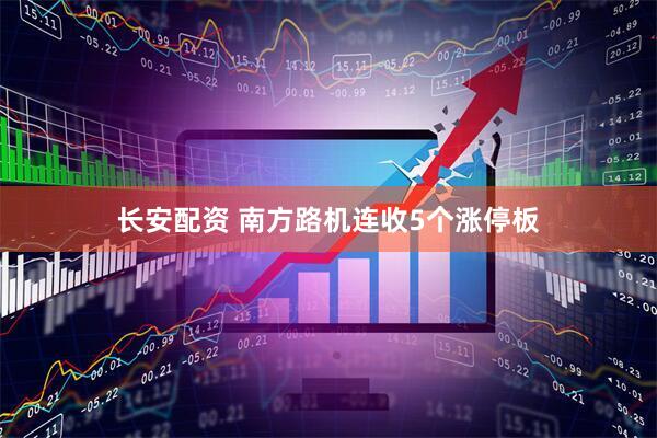 长安配资 南方路机连收5个涨停板