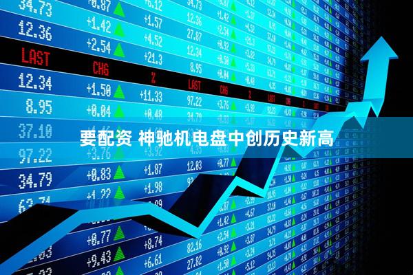 要配资 神驰机电盘中创历史新高