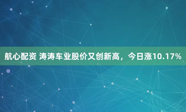 航心配资 涛涛车业股价又创新高，今日涨10.17%