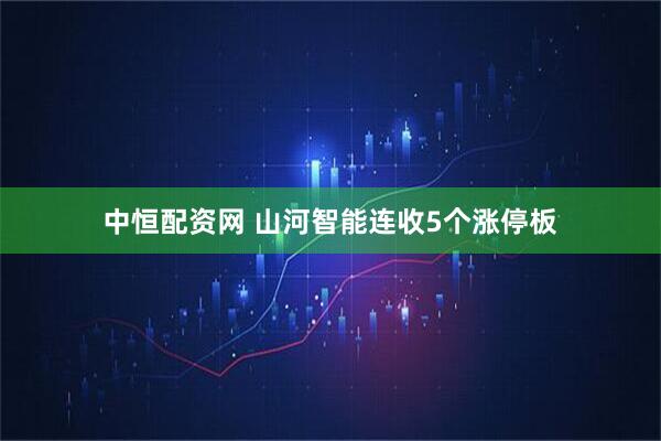 中恒配资网 山河智能连收5个涨停板