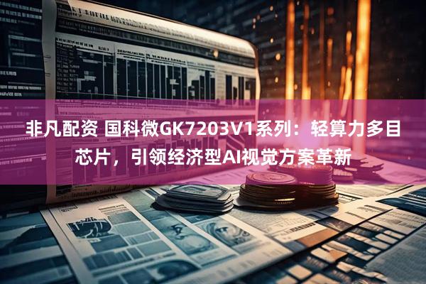 非凡配资 国科微GK7203V1系列：轻算力多目芯片，引领经济型AI视觉方案革新