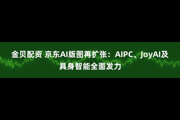 金贝配资 京东AI版图再扩张：AIPC、JoyAI及具身智能全面发力