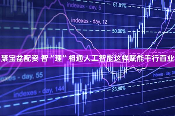 聚宝盆配资 智“理”相通人工智能这样赋能千行百业