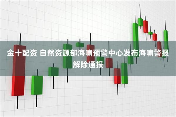 金十配资 自然资源部海啸预警中心发布海啸警报解除通报