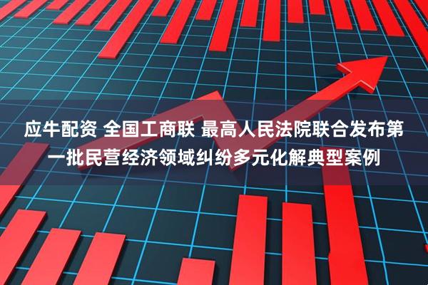 应牛配资 全国工商联 最高人民法院联合发布第一批民营经济领域纠纷多元化解典型案例