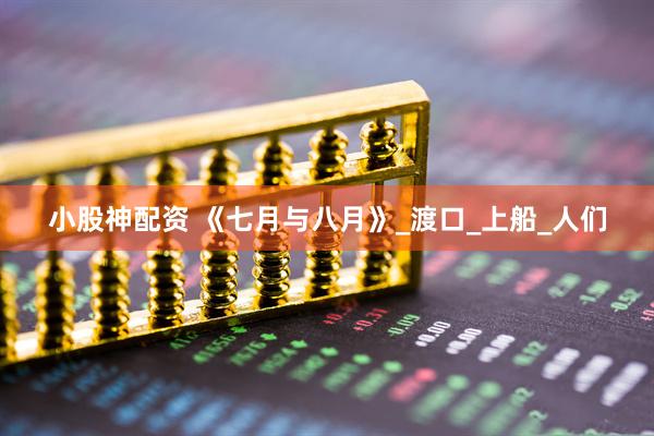 小股神配资 《七月与八月》_渡口_上船_人们