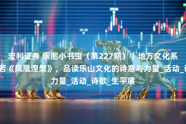 宏利证券 乐图小书虫（第227期）｜地方文化系列：从郭沫若《凤凰涅槃》，品读乐山文化的诗意与力量_活动_诗歌_生平展