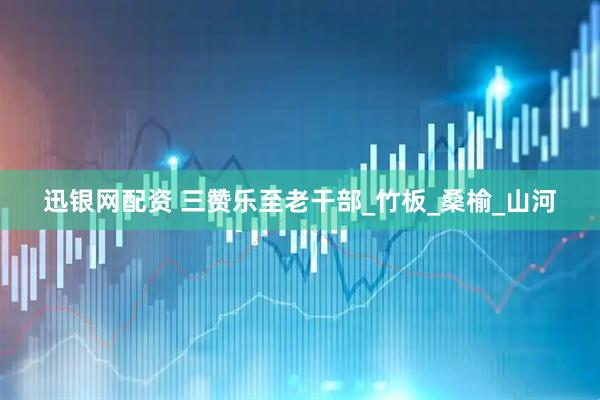 迅银网配资 三赞乐至老干部_竹板_桑榆_山河