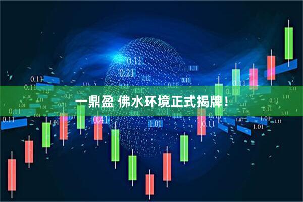 一鼎盈 佛水环境正式揭牌！