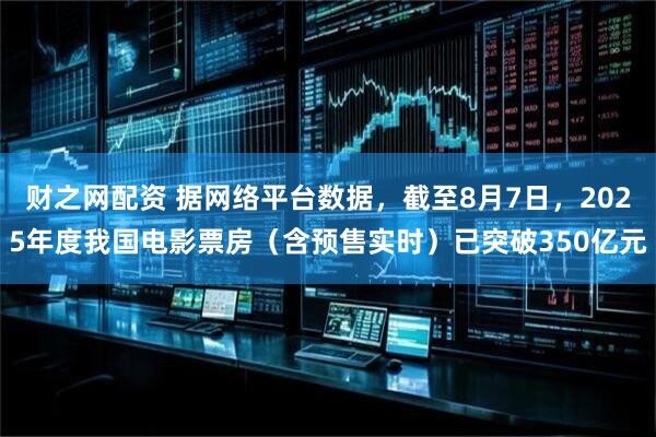 财之网配资 据网络平台数据，截至8月7日，2025年度我国电影票房（含预售实时）已突破350亿元