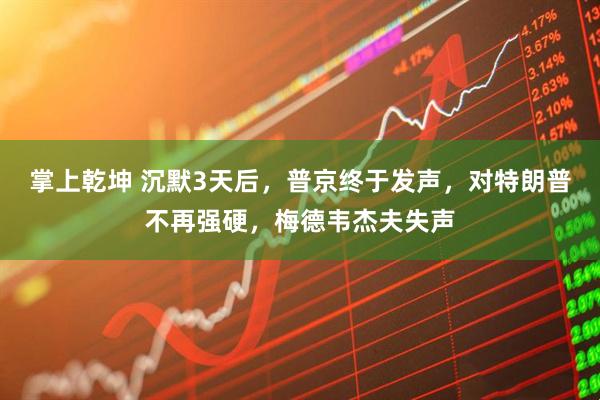 掌上乾坤 沉默3天后，普京终于发声，对特朗普不再强硬，梅德韦杰夫失声
