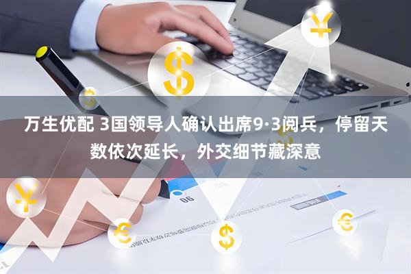 万生优配 3国领导人确认出席9·3阅兵，停留天数依次延长，外交细节藏深意