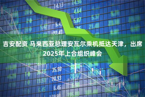 吉安配资 马来西亚总理安瓦尔乘机抵达天津，出席2025年上合组织峰会