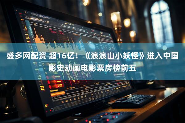 盛多网配资 超16亿！《浪浪山小妖怪》进入中国影史动画电影票房榜前五
