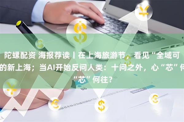陀螺配资 海报荐读丨在上海旅游节，看见“全域可游”的新上海；当AI开始反问人类：十问之外，心“芯”何往？