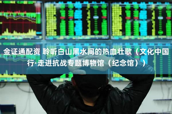 金证通配资 聆听白山黑水间的热血壮歌（文化中国行·走进抗战专题博物馆（纪念馆））